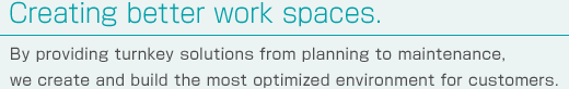 Creating better work spaces.By providing turnkey solutions from planning to maintenance, we create and build the most optimized environment for customers.